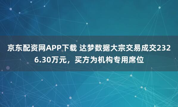 京东配资网APP下载 达梦数据大宗交易成交2326.30万元，买方为机构专用席位