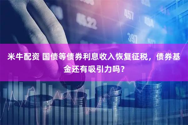 米牛配资 国债等债券利息收入恢复征税，债券基金还有吸引力吗？