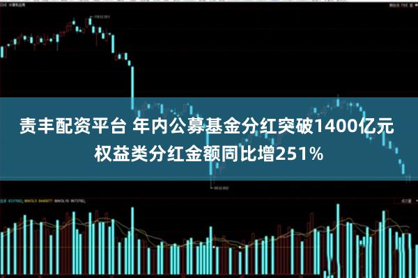 责丰配资平台 年内公募基金分红突破1400亿元 权益类分红金额同比增251%