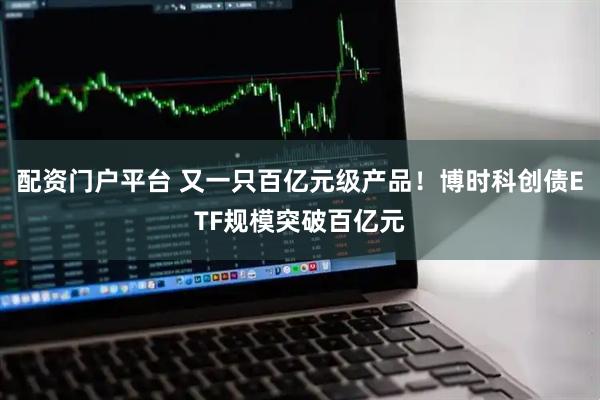配资门户平台 又一只百亿元级产品！博时科创债ETF规模突破百亿元