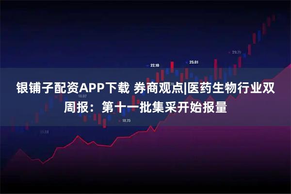 银铺子配资APP下载 券商观点|医药生物行业双周报：第十一批集采开始报量