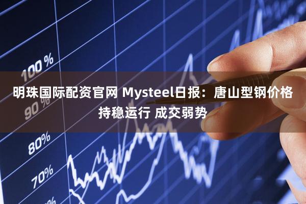 明珠国际配资官网 Mysteel日报：唐山型钢价格持稳运行 成交弱势