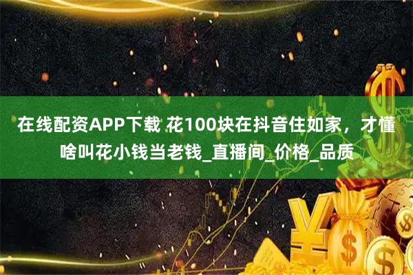 在线配资APP下载 花100块在抖音住如家，才懂啥叫花小钱当老钱_直播间_价格_品质