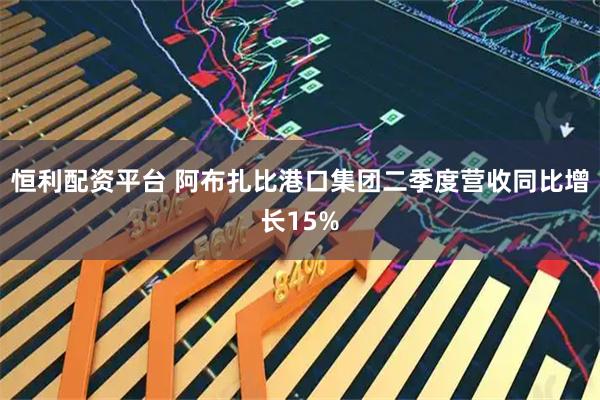 恒利配资平台 阿布扎比港口集团二季度营收同比增长15%