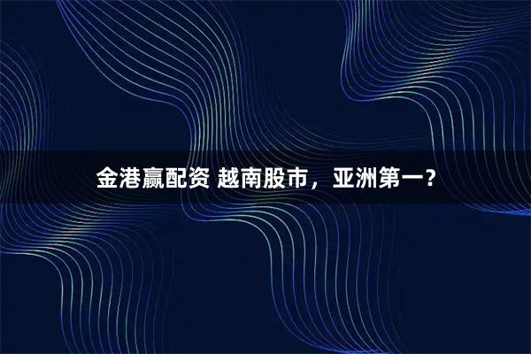 金港赢配资 越南股市，亚洲第一？