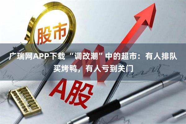 广瑞网APP下载 “调改潮”中的超市：有人排队买烤鸭，有人亏到关门
