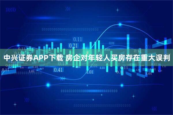 中兴证券APP下载 房企对年轻人买房存在重大误判