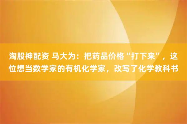 淘股神配资 马大为：把药品价格“打下来”，这位想当数学家的有机化学家，改写了化学教科书