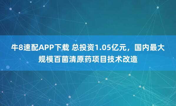 牛8速配APP下载 总投资1.05亿元，国内最大规模百菌清原药项目技术改造