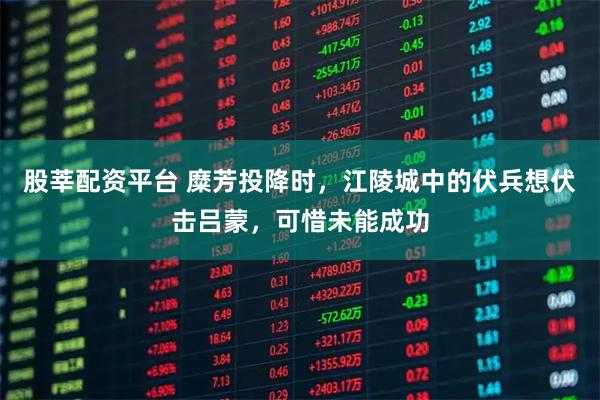 股莘配资平台 糜芳投降时，江陵城中的伏兵想伏击吕蒙，可惜未能成功