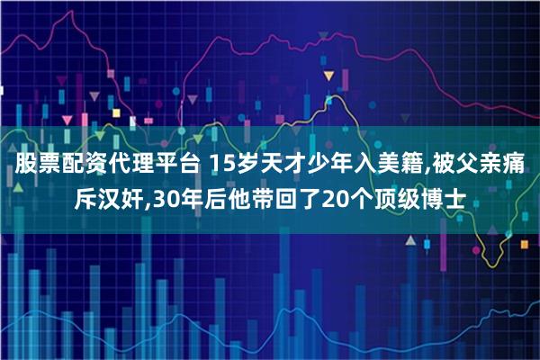 股票配资代理平台 15岁天才少年入美籍,被父亲痛斥汉奸,30年后他带回了20个顶级博士