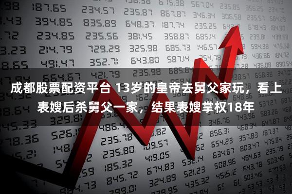 成都股票配资平台 13岁的皇帝去舅父家玩，看上表嫂后杀舅父一家，结果表嫂掌权18年