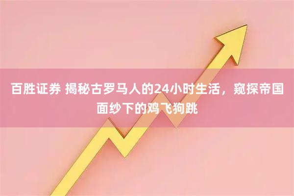 百胜证券 揭秘古罗马人的24小时生活，窥探帝国面纱下的鸡飞狗跳