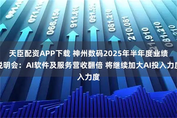 天臣配资APP下载 神州数码2025年半年度业绩说明会：AI软件及服务营收翻倍 将继续加大AI投入力度