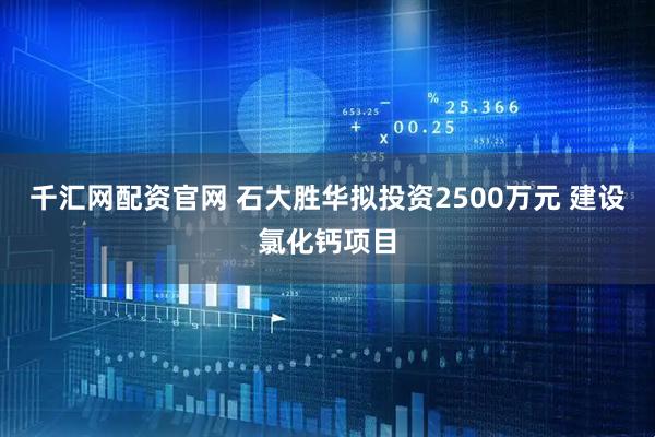 千汇网配资官网 石大胜华拟投资2500万元 建设氯化钙项目