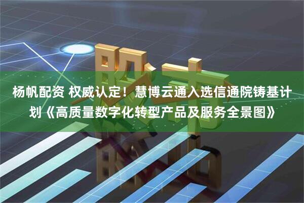 杨帆配资 权威认定！慧博云通入选信通院铸基计划《高质量数字化转型产品及服务全景图》