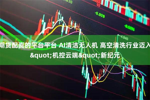 期货配资的平台平台 AI清洁无人机 高空清洗行业迈入"机控云端"新纪元