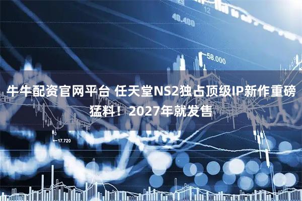 牛牛配资官网平台 任天堂NS2独占顶级IP新作重磅猛料！2027年就发售