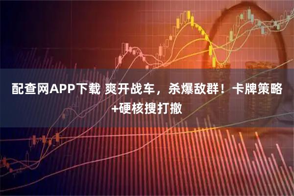 配查网APP下载 爽开战车，杀爆敌群！卡牌策略+硬核搜打撤