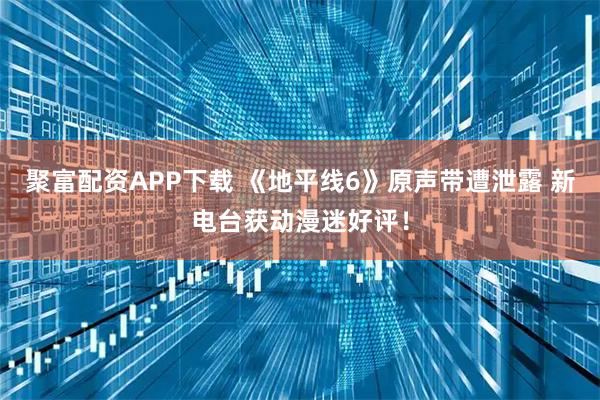 聚富配资APP下载 《地平线6》原声带遭泄露 新电台获动漫迷好评！