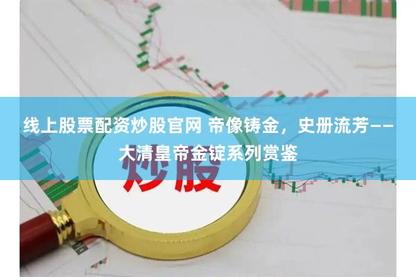 线上股票配资炒股官网 帝像铸金，史册流芳——大清皇帝金锭系列赏鉴